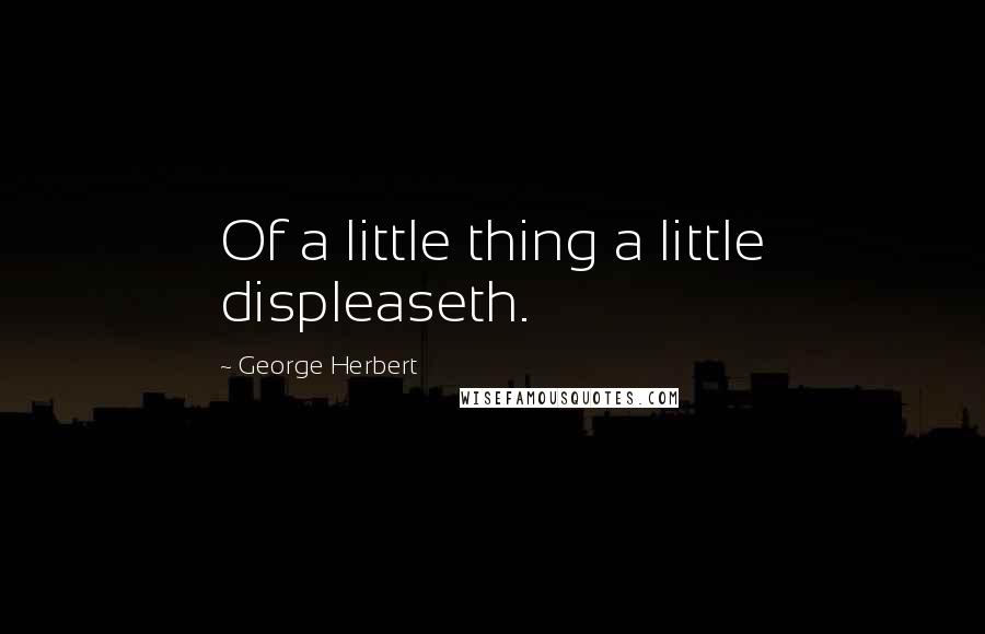 George Herbert Quotes: Of a little thing a little displeaseth.