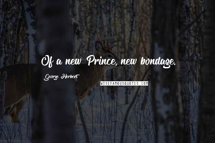 George Herbert Quotes: Of a new Prince, new bondage.