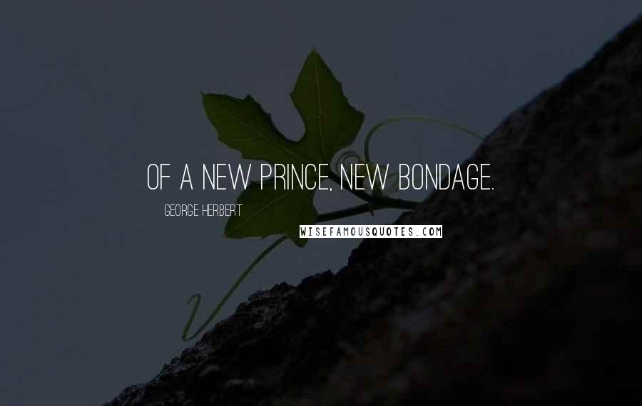 George Herbert Quotes: Of a new Prince, new bondage.