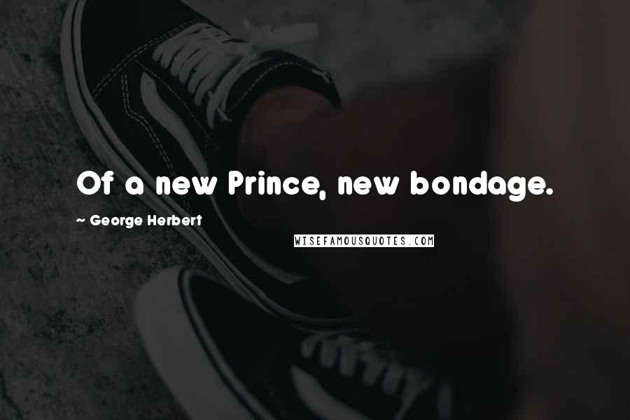 George Herbert Quotes: Of a new Prince, new bondage.