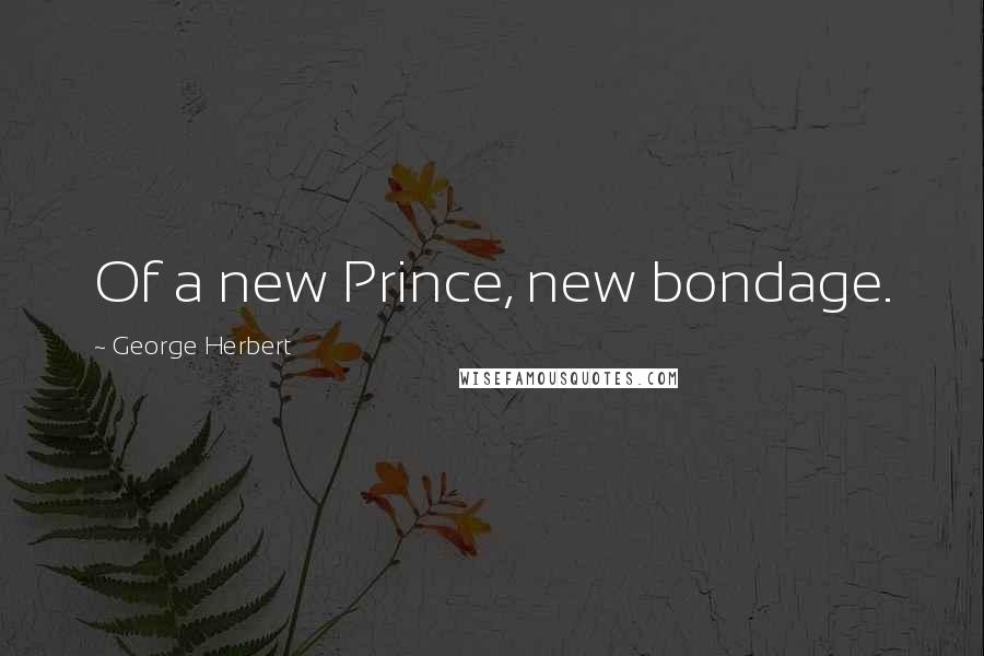 George Herbert Quotes: Of a new Prince, new bondage.