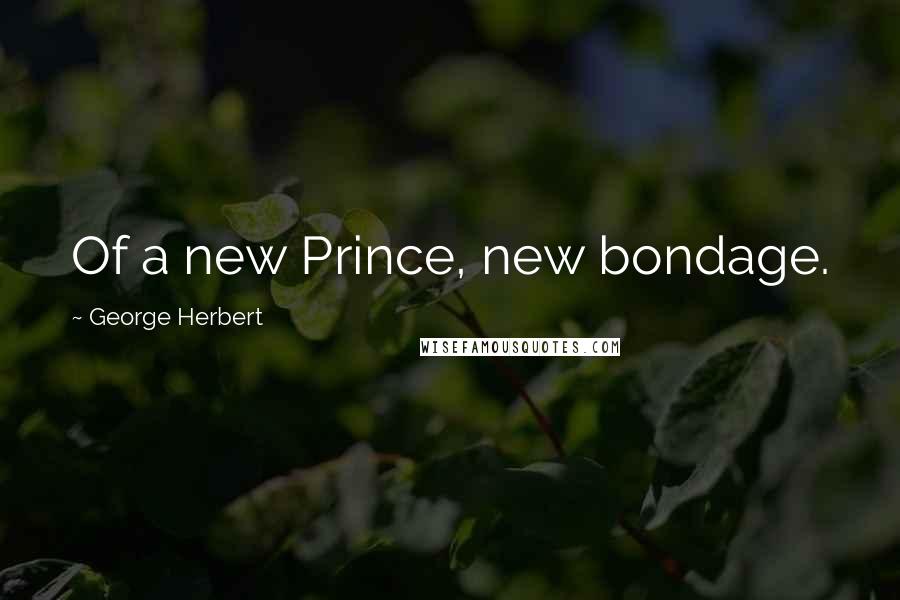 George Herbert Quotes: Of a new Prince, new bondage.