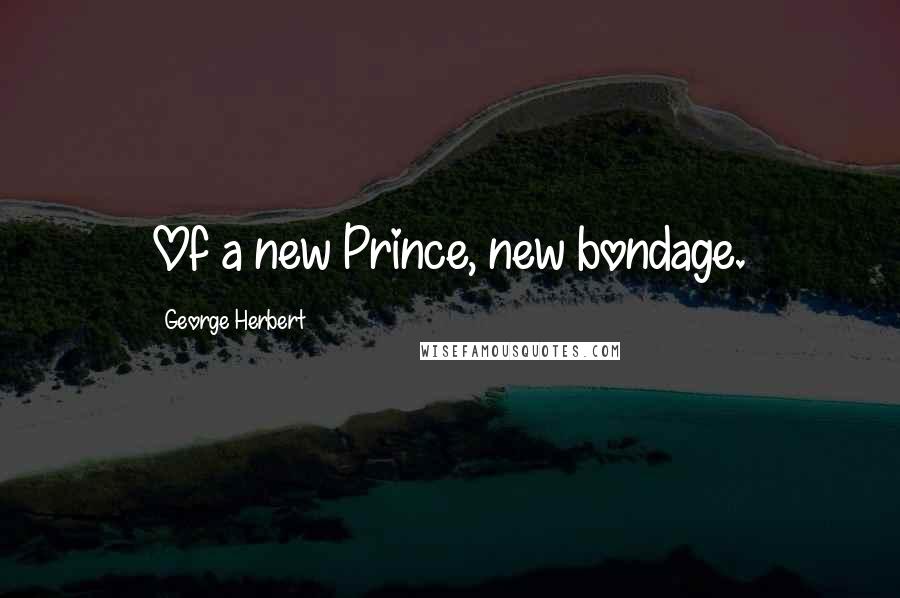 George Herbert Quotes: Of a new Prince, new bondage.