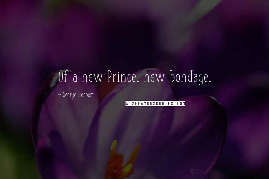 George Herbert Quotes: Of a new Prince, new bondage.