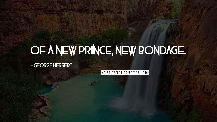 George Herbert Quotes: Of a new Prince, new bondage.