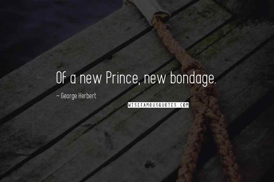 George Herbert Quotes: Of a new Prince, new bondage.