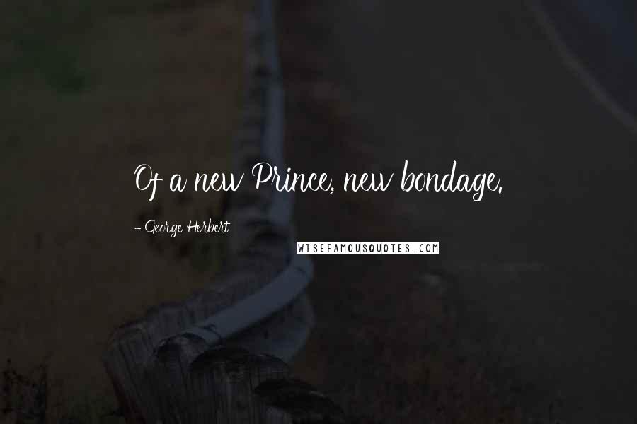 George Herbert Quotes: Of a new Prince, new bondage.