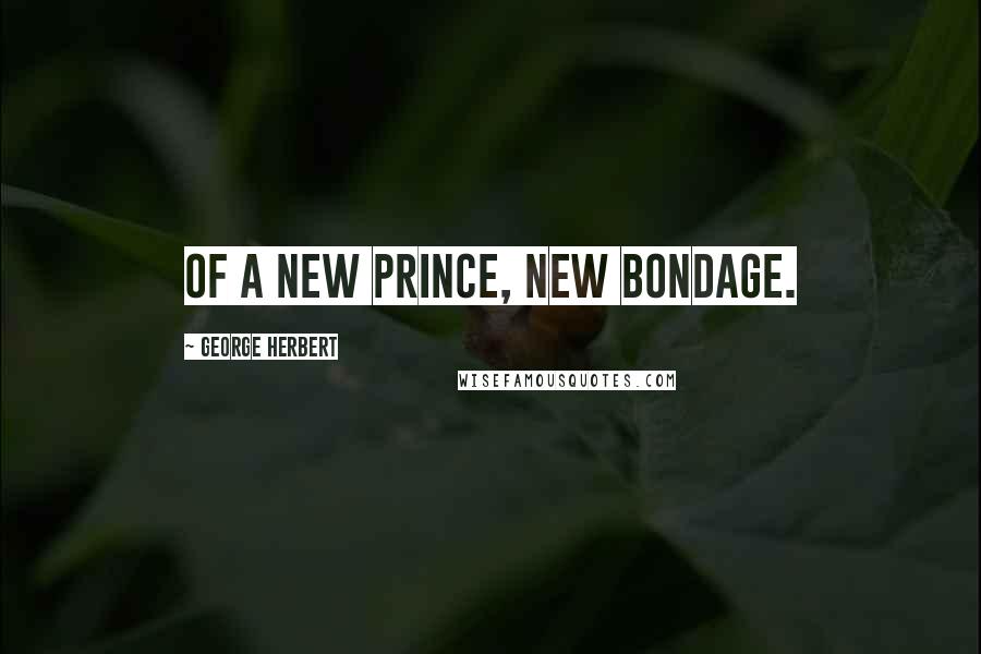 George Herbert Quotes: Of a new Prince, new bondage.