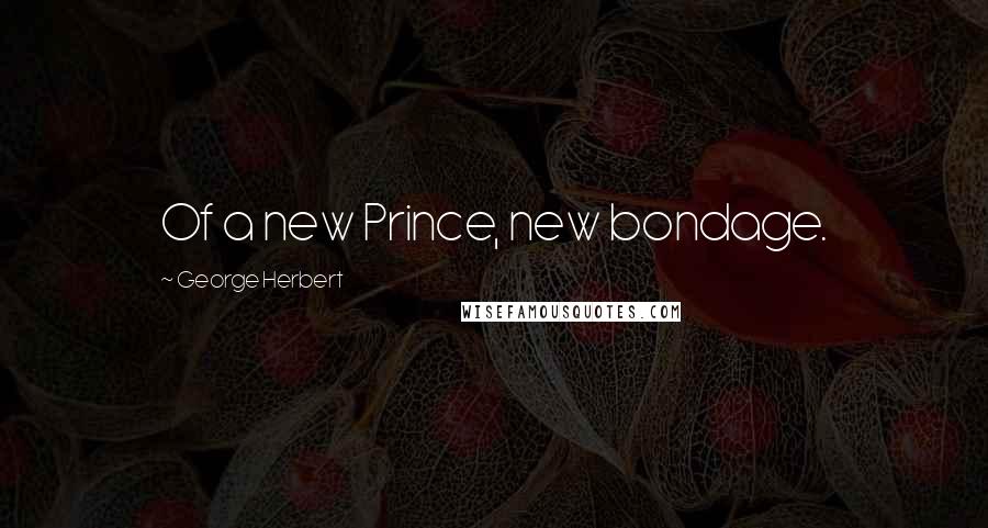 George Herbert Quotes: Of a new Prince, new bondage.