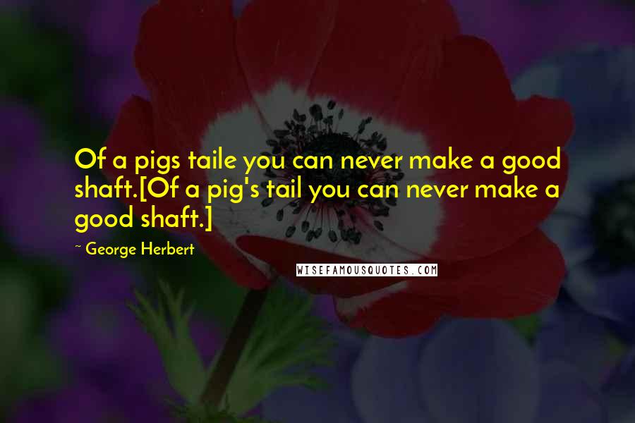 George Herbert Quotes: Of a pigs taile you can never make a good shaft.[Of a pig's tail you can never make a good shaft.]