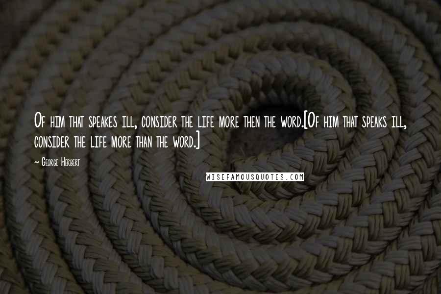 George Herbert Quotes: Of him that speakes ill, consider the life more then the word.[Of him that speaks ill, consider the life more than the word.]