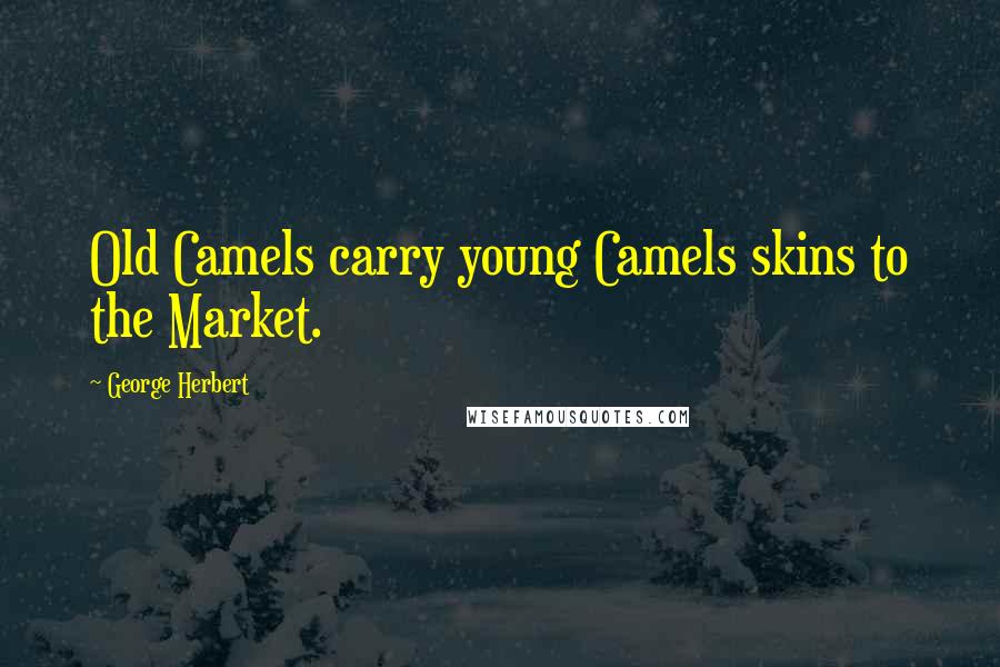 George Herbert Quotes: Old Camels carry young Camels skins to the Market.