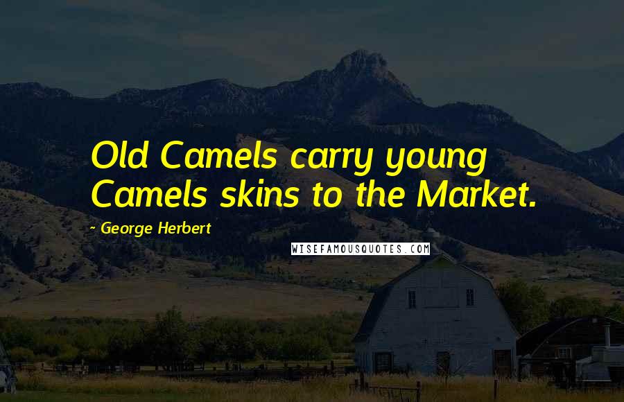 George Herbert Quotes: Old Camels carry young Camels skins to the Market.