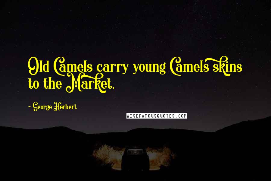 George Herbert Quotes: Old Camels carry young Camels skins to the Market.