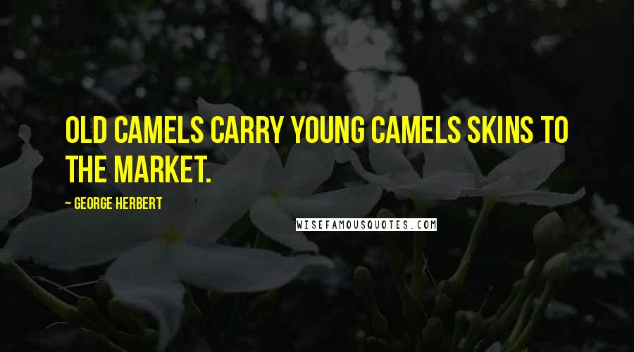 George Herbert Quotes: Old Camels carry young Camels skins to the Market.
