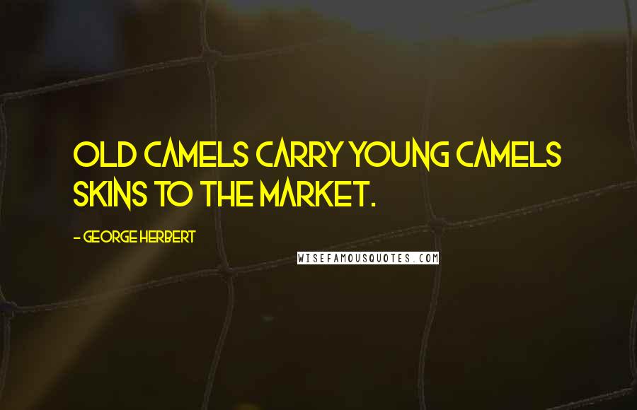 George Herbert Quotes: Old Camels carry young Camels skins to the Market.