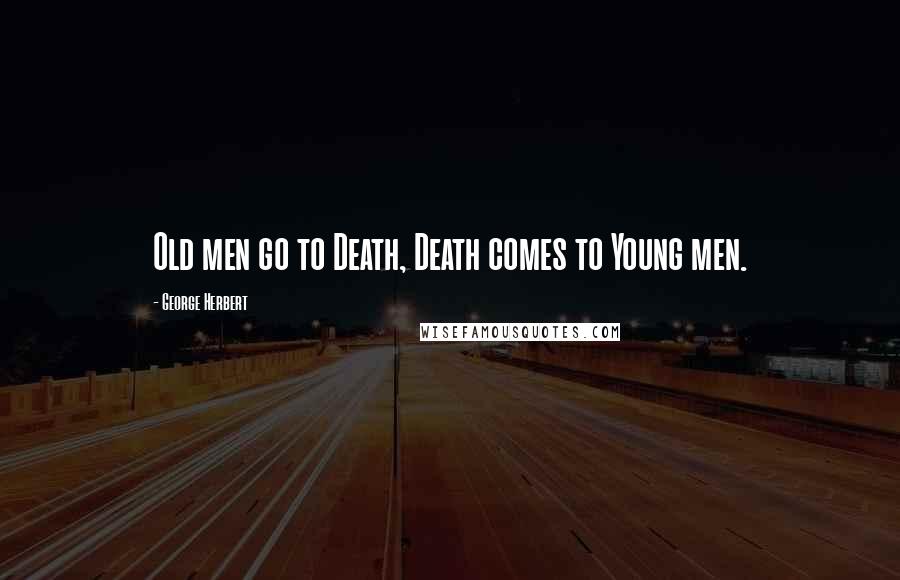 George Herbert Quotes: Old men go to Death, Death comes to Young men.