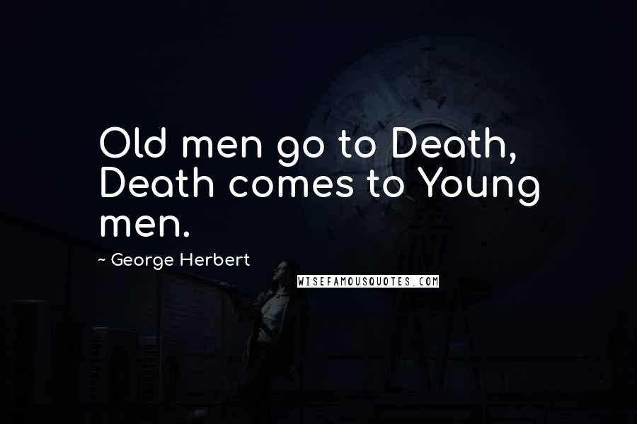 George Herbert Quotes: Old men go to Death, Death comes to Young men.