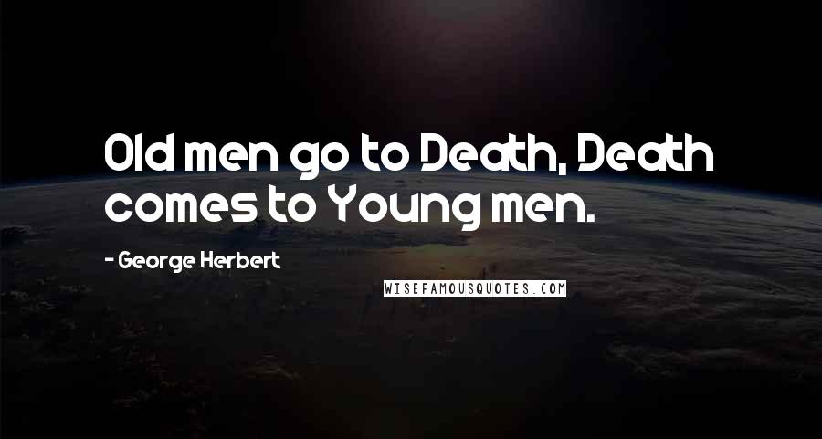 George Herbert Quotes: Old men go to Death, Death comes to Young men.