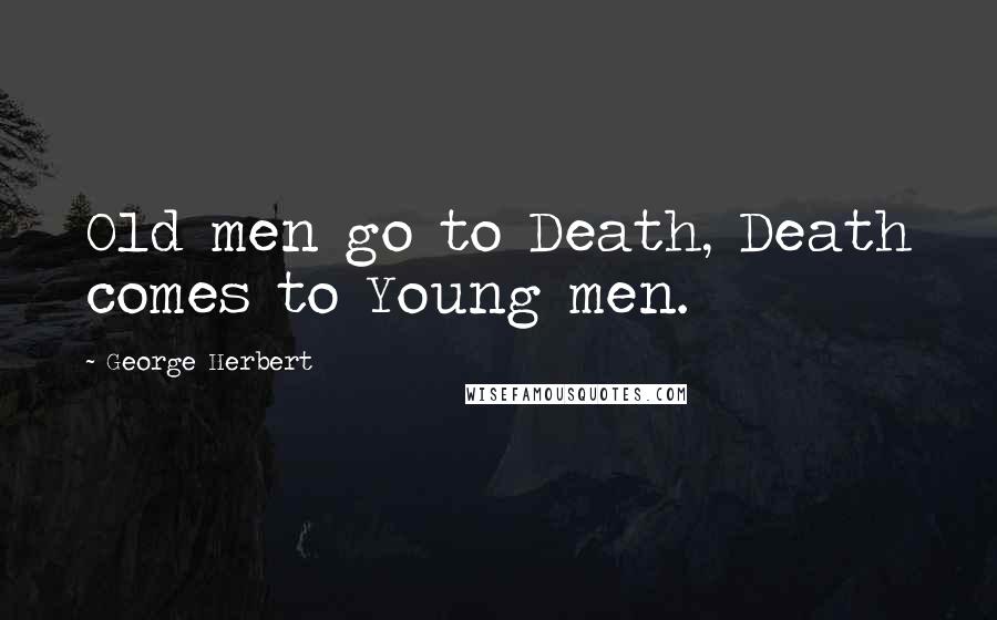 George Herbert Quotes: Old men go to Death, Death comes to Young men.