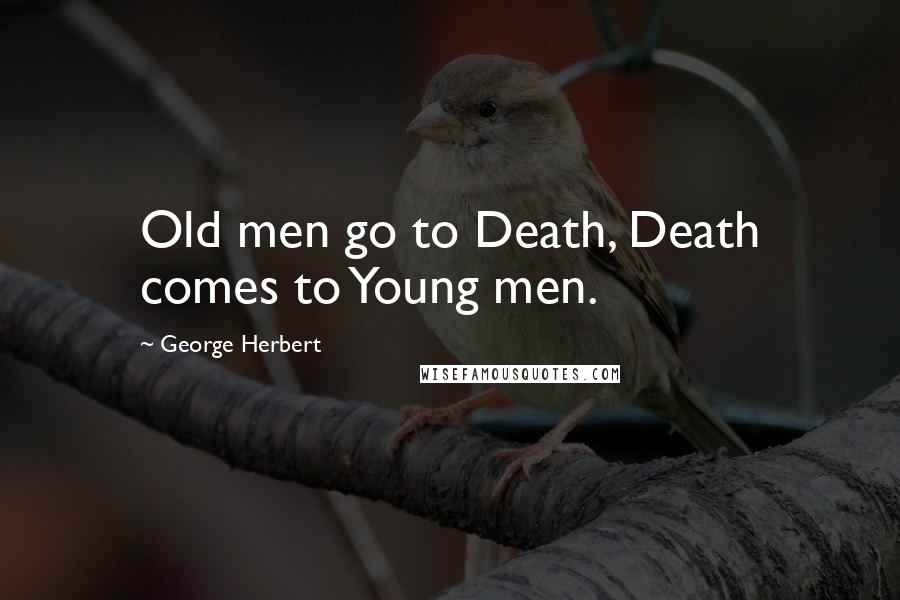George Herbert Quotes: Old men go to Death, Death comes to Young men.