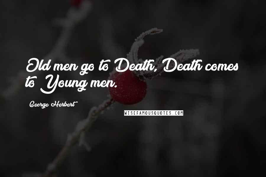 George Herbert Quotes: Old men go to Death, Death comes to Young men.