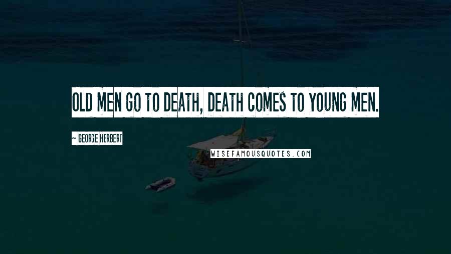George Herbert Quotes: Old men go to Death, Death comes to Young men.