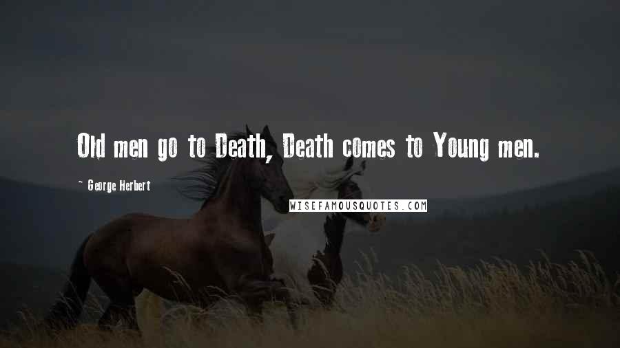 George Herbert Quotes: Old men go to Death, Death comes to Young men.