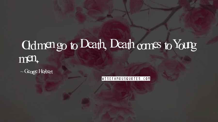 George Herbert Quotes: Old men go to Death, Death comes to Young men.
