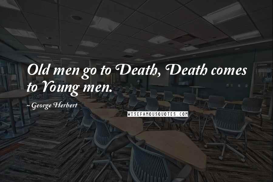 George Herbert Quotes: Old men go to Death, Death comes to Young men.