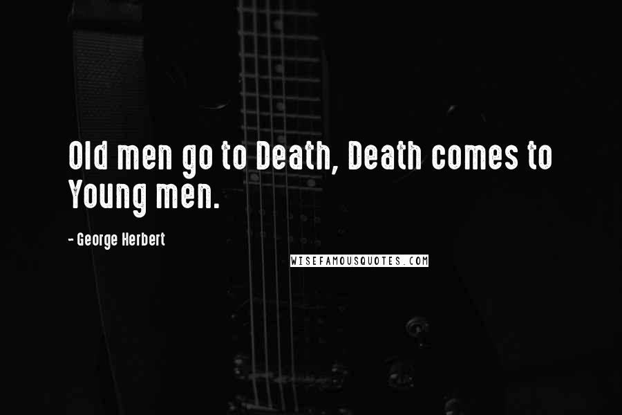 George Herbert Quotes: Old men go to Death, Death comes to Young men.