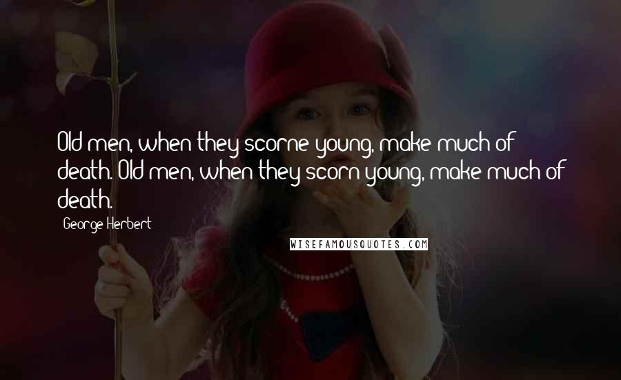 George Herbert Quotes: Old men, when they scorne young, make much of death.[Old men, when they scorn young, make much of death.]