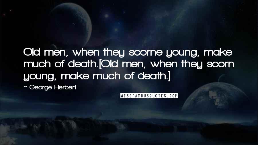 George Herbert Quotes: Old men, when they scorne young, make much of death.[Old men, when they scorn young, make much of death.]