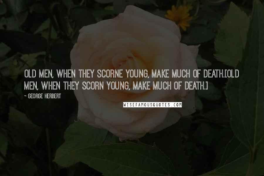 George Herbert Quotes: Old men, when they scorne young, make much of death.[Old men, when they scorn young, make much of death.]