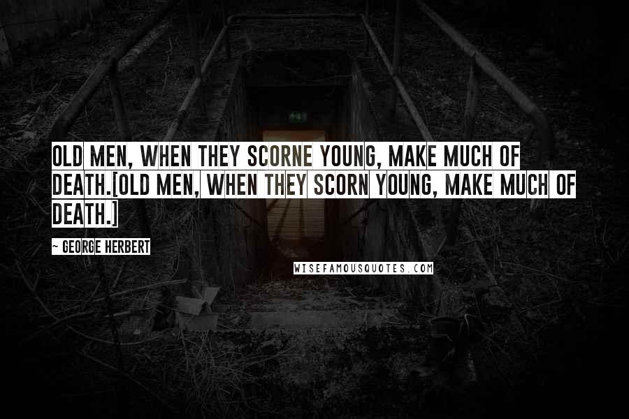 George Herbert Quotes: Old men, when they scorne young, make much of death.[Old men, when they scorn young, make much of death.]