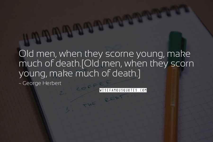 George Herbert Quotes: Old men, when they scorne young, make much of death.[Old men, when they scorn young, make much of death.]