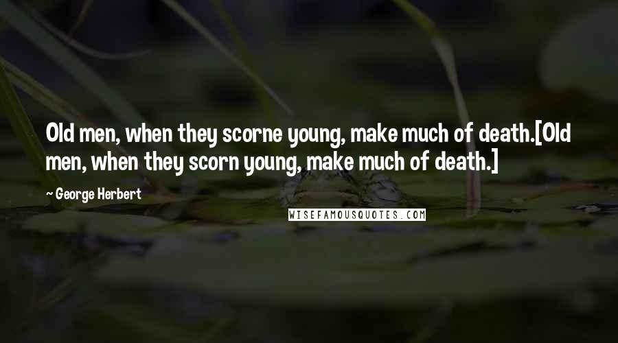 George Herbert Quotes: Old men, when they scorne young, make much of death.[Old men, when they scorn young, make much of death.]