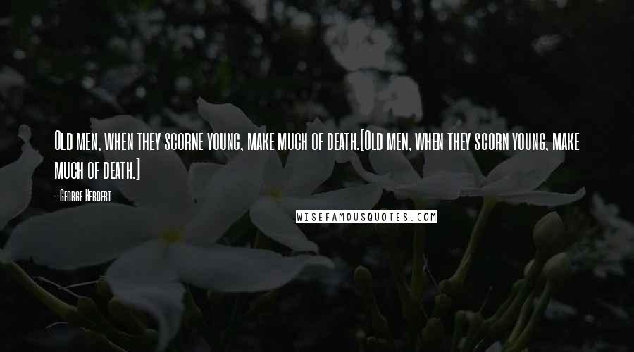 George Herbert Quotes: Old men, when they scorne young, make much of death.[Old men, when they scorn young, make much of death.]