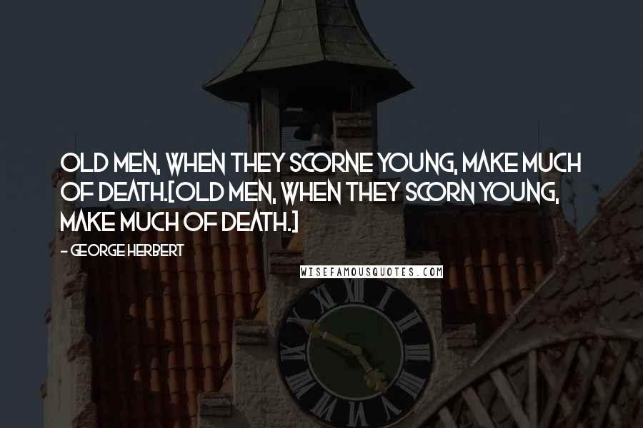 George Herbert Quotes: Old men, when they scorne young, make much of death.[Old men, when they scorn young, make much of death.]