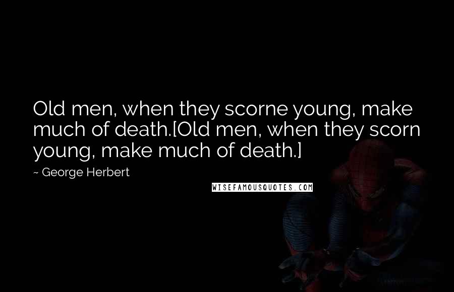 George Herbert Quotes: Old men, when they scorne young, make much of death.[Old men, when they scorn young, make much of death.]