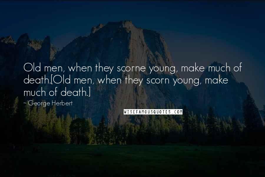 George Herbert Quotes: Old men, when they scorne young, make much of death.[Old men, when they scorn young, make much of death.]