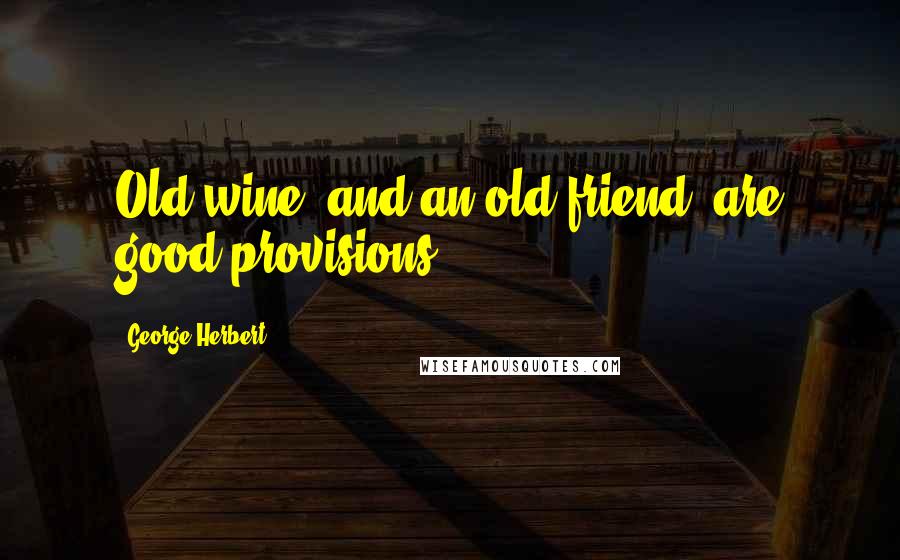 George Herbert Quotes: Old wine, and an old friend, are good provisions.