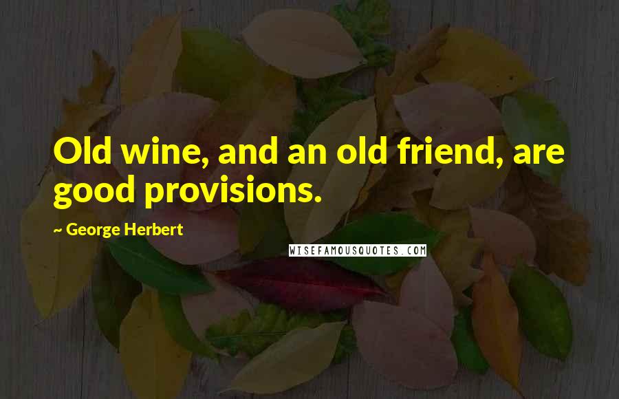George Herbert Quotes: Old wine, and an old friend, are good provisions.