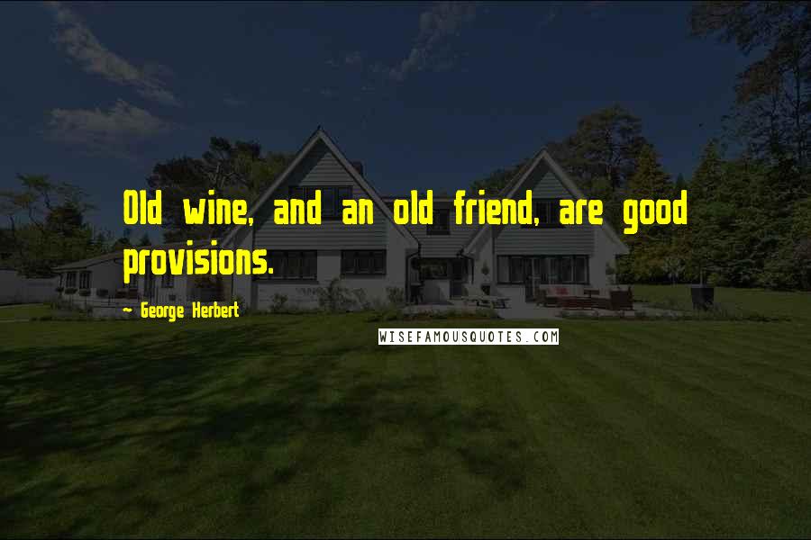 George Herbert Quotes: Old wine, and an old friend, are good provisions.