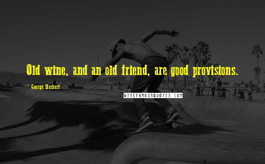 George Herbert Quotes: Old wine, and an old friend, are good provisions.