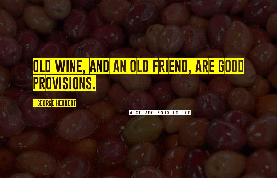 George Herbert Quotes: Old wine, and an old friend, are good provisions.