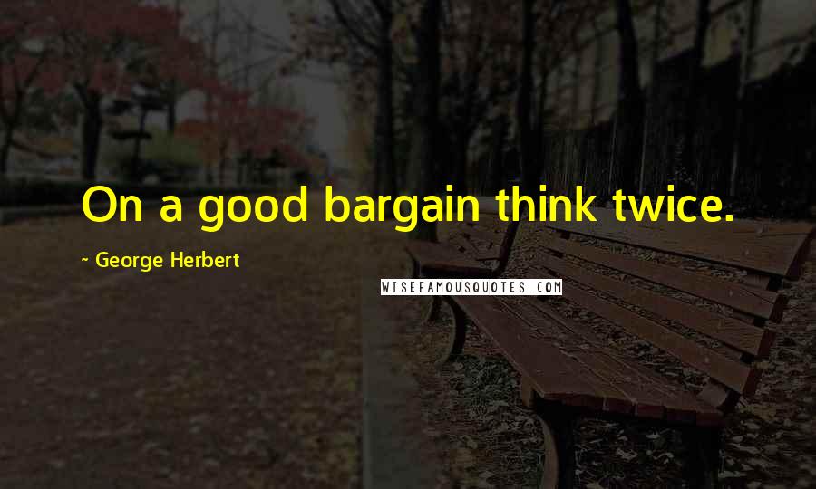 George Herbert Quotes: On a good bargain think twice.