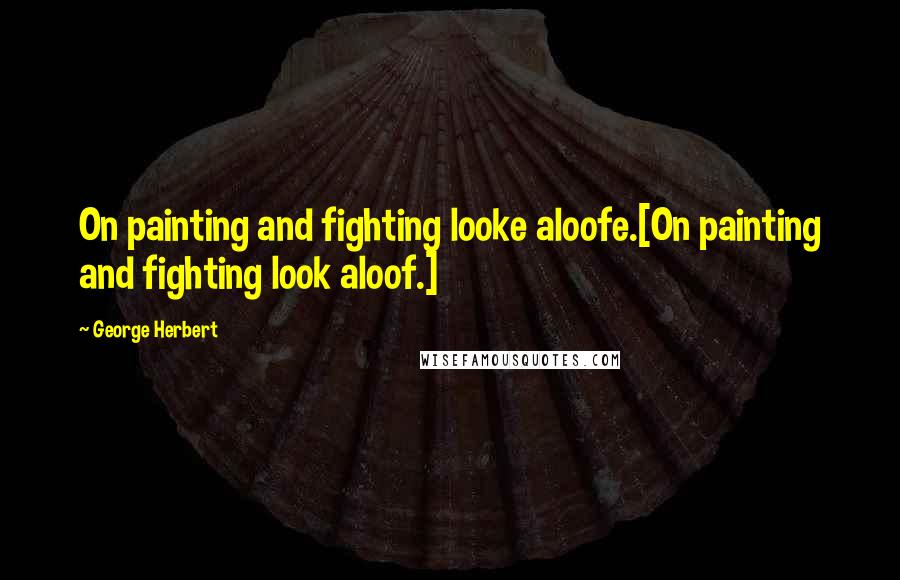 George Herbert Quotes: On painting and fighting looke aloofe.[On painting and fighting look aloof.]