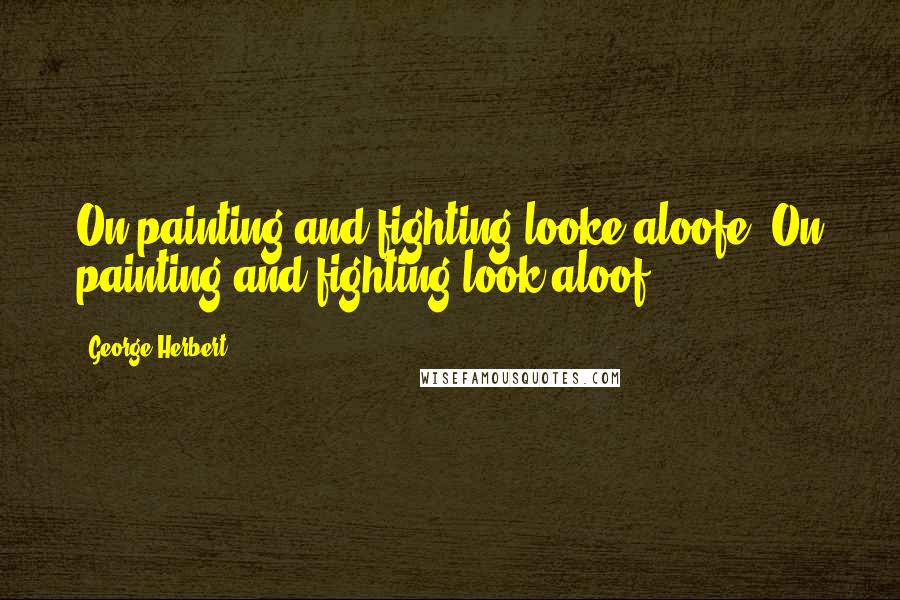George Herbert Quotes: On painting and fighting looke aloofe.[On painting and fighting look aloof.]
