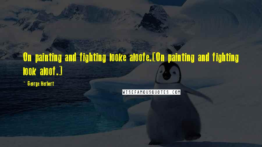 George Herbert Quotes: On painting and fighting looke aloofe.[On painting and fighting look aloof.]